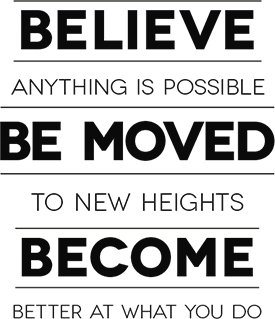 Believe anything is possible. Be moved to new heights. Become better at what you do.